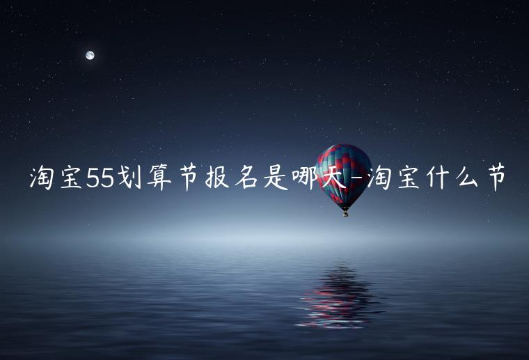 淘宝55划算节报名是哪天-淘宝什么节